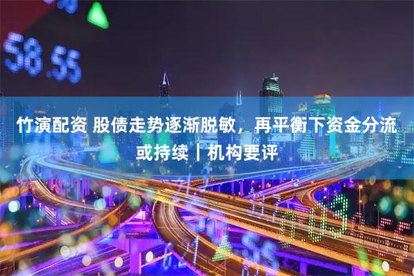 竹演配资 股债走势逐渐脱敏，再平衡下资金分流或持续｜机构要评