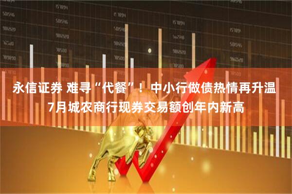 永信证券 难寻“代餐”！中小行做债热情再升温 7月城农商行现券交易额创年内新高