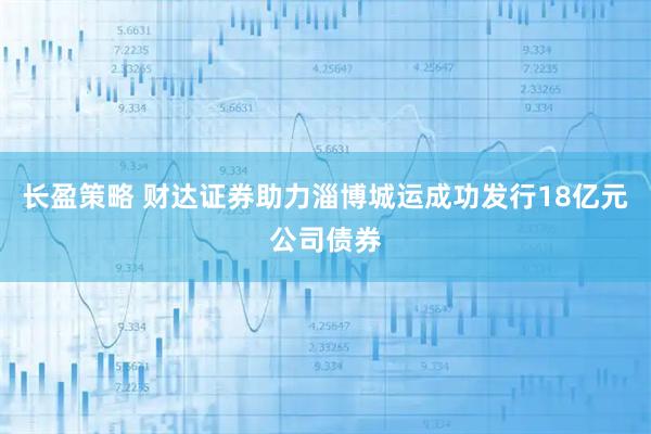 长盈策略 财达证券助力淄博城运成功发行18亿元公司债券