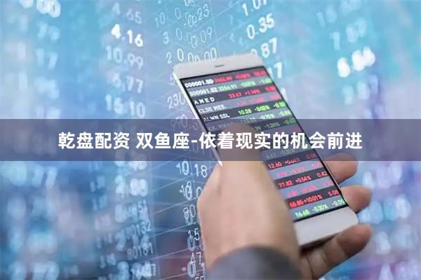 乾盘配资 双鱼座-依着现实的机会前进