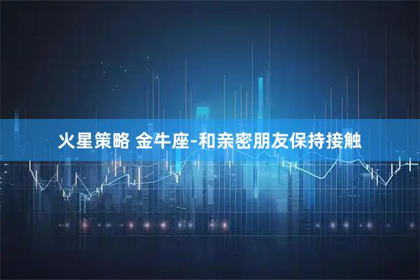 火星策略 金牛座-和亲密朋友保持接触