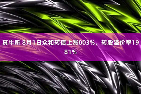 真牛所 8月1日众和转债上涨003%，转股溢价率1981%