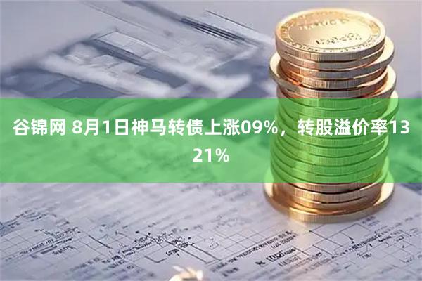 谷锦网 8月1日神马转债上涨09%，转股溢价率1321%