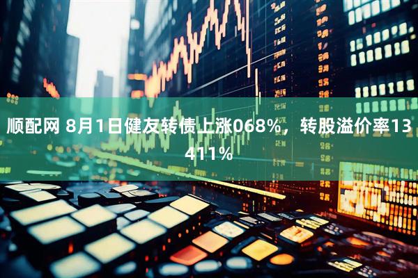 顺配网 8月1日健友转债上涨068%，转股溢价率13411%