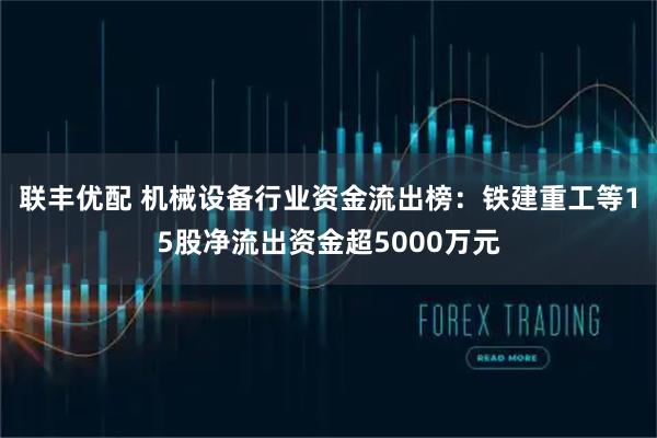 联丰优配 机械设备行业资金流出榜：铁建重工等15股净流出资金超5000万元