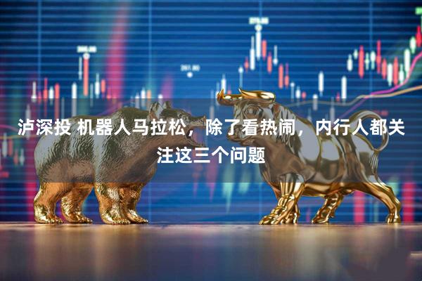 泸深投 机器人马拉松，除了看热闹，内行人都关注这三个问题