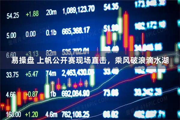 易操盘 上帆公开赛现场直击，乘风破浪滴水湖