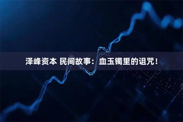 泽峰资本 民间故事：血玉镯里的诅咒！