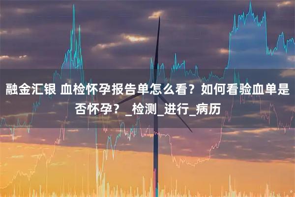融金汇银 血检怀孕报告单怎么看？如何看验血单是否怀孕？_检测_进行_病历
