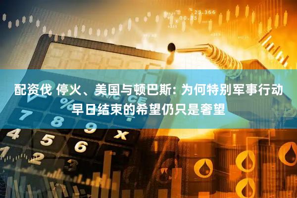 配资伐 停火、美国与顿巴斯: 为何特别军事行动早日结束的希望仍只是奢望