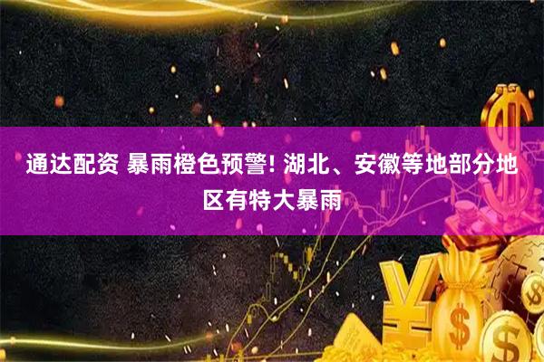 通达配资 暴雨橙色预警! 湖北、安徽等地部分地区有特大暴雨